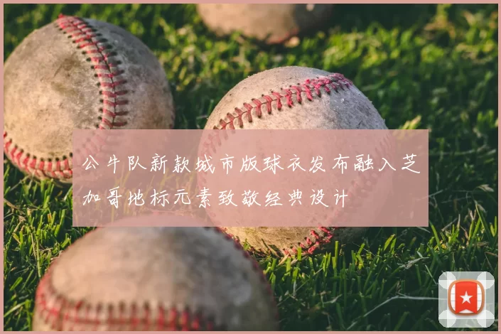 公牛队新款城市版球衣发布融入芝加哥地标元素致敬经典设计