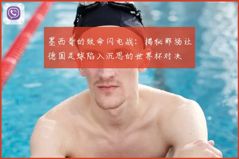 墨西哥的致命闪电战：揭秘那场让德国足球陷入沉思的世界杯对决