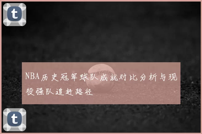 NBA历史冠军球队成就对比分析与现役强队追赶路径