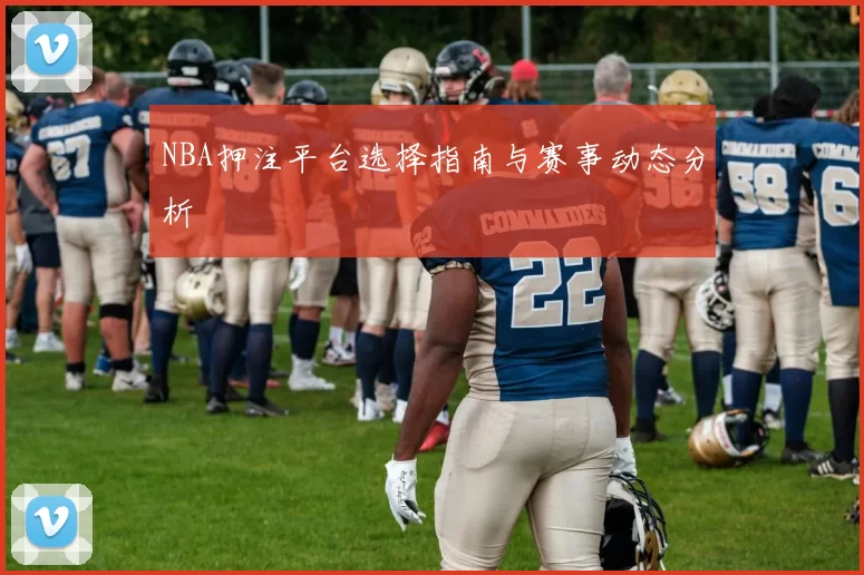 NBA押注平台选择指南与赛事动态分析