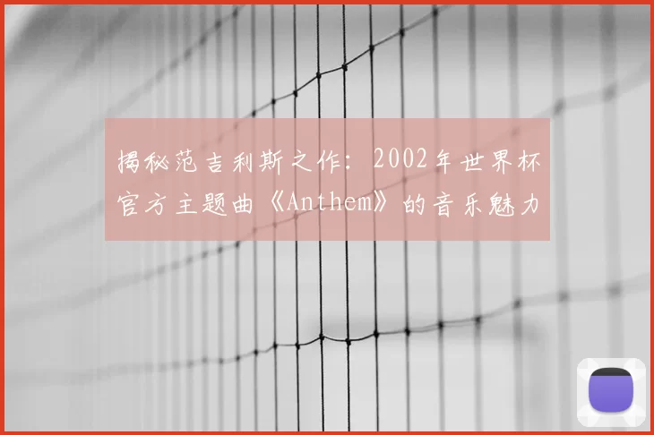 揭秘范吉利斯之作:2002年世界杯官方主题曲《Anthem》的音乐魅力