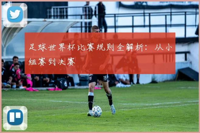 足球世界杯比赛规则全解析：从小组赛到决赛