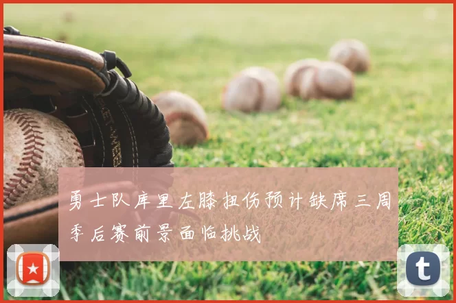 勇士队库里左膝扭伤预计缺席三周季后赛前景面临挑战