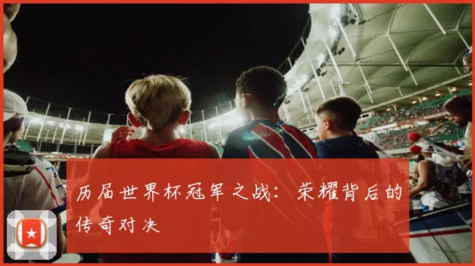 历届世界杯冠军之战:荣耀背后的传奇对决