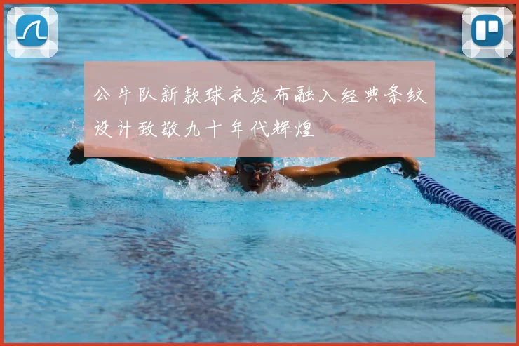 公牛队新款球衣发布融入经典条纹设计致敬九十年代辉煌