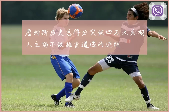 詹姆斯历史总得分突破四万大关湖人主场不敌掘金遭遇两连败