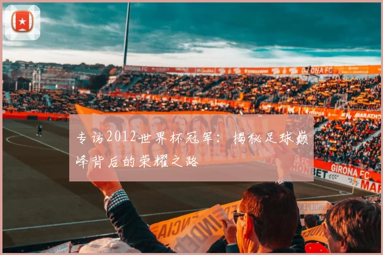 专访2012世界杯冠军:揭秘足球巅峰背后的荣耀之路