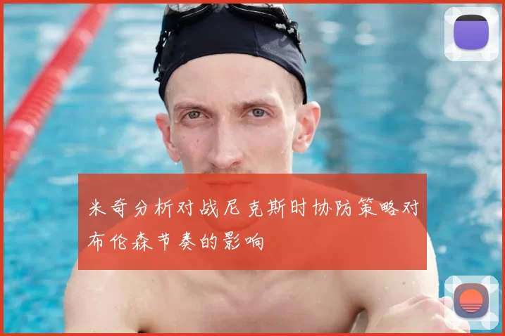 米奇分析对战尼克斯时协防策略对布伦森节奏的影响