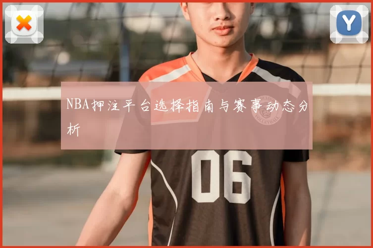 NBA押注平台选择指南与赛事动态分析