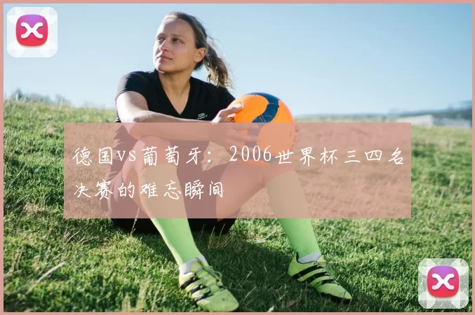 德国vs葡萄牙：2006世界杯三四名决赛的难忘瞬间