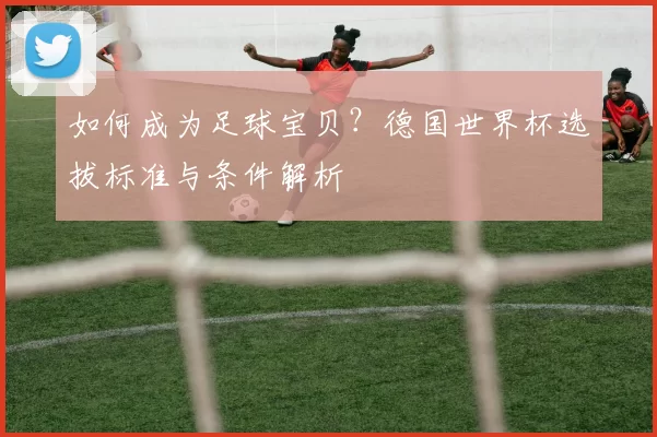如何成为足球宝贝？德国世界杯选拔标准与条件解析