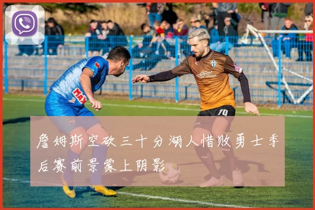 詹姆斯空砍三十分湖人惜败勇士季后赛前景蒙上阴影
