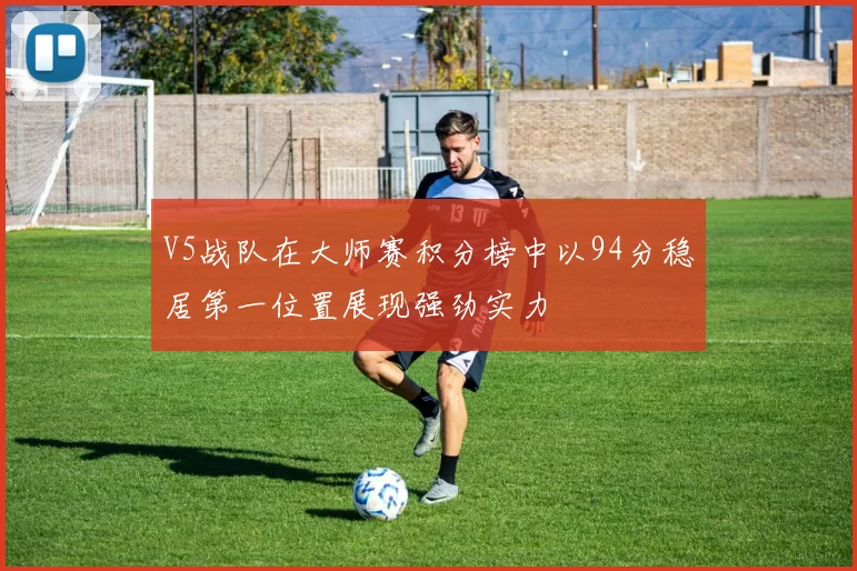 V5战队在大师赛积分榜中以94分稳居第一位置展现强劲实力