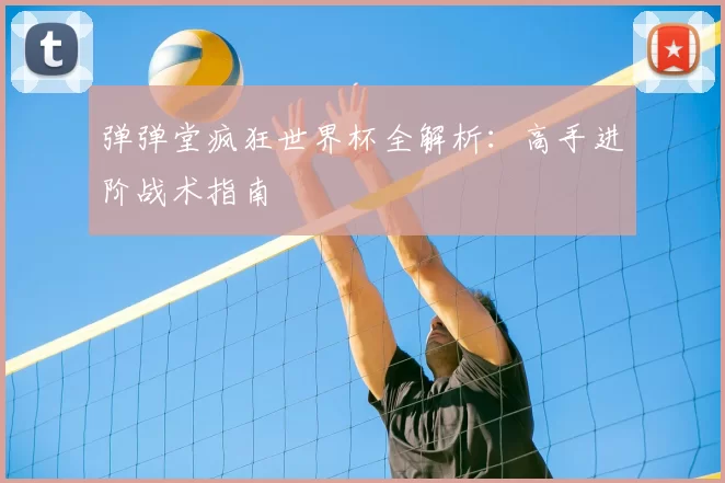 弹弹堂疯狂世界杯全解析：高手进阶战术指南