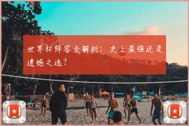 世界杯阵容全解析：史上最强还是遗憾之选？
