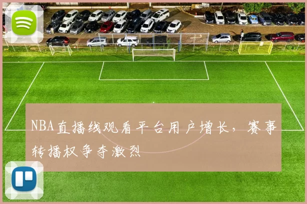 NBA直播线观看平台用户增长，赛事转播权争夺激烈