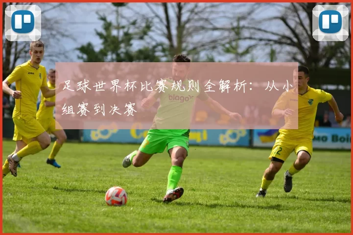足球世界杯比赛规则全解析:从小组赛到决赛