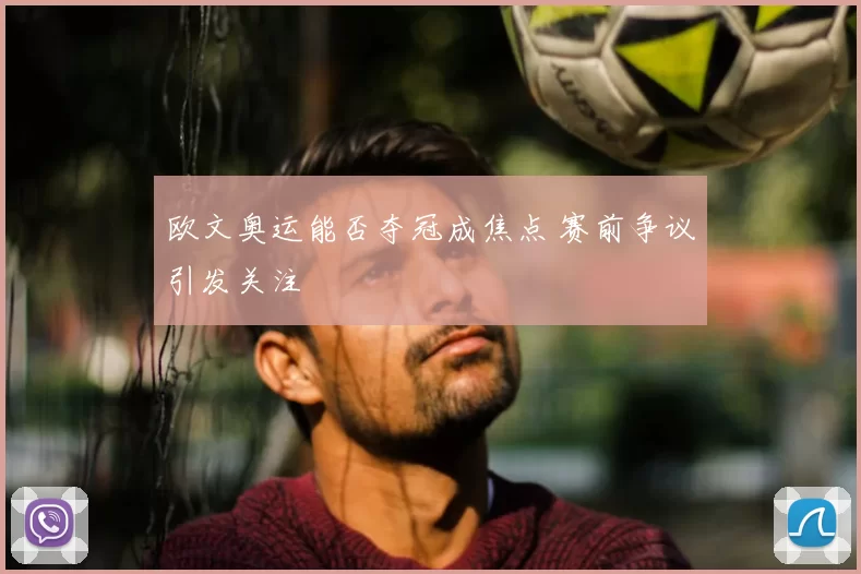 欧文奥运能否夺冠成焦点 赛前争议引发关注