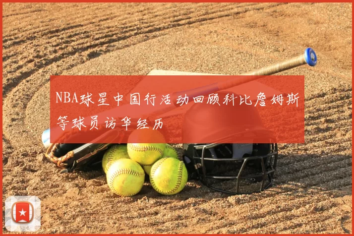 NBA球星中国行活动回顾科比詹姆斯等球员访华经历