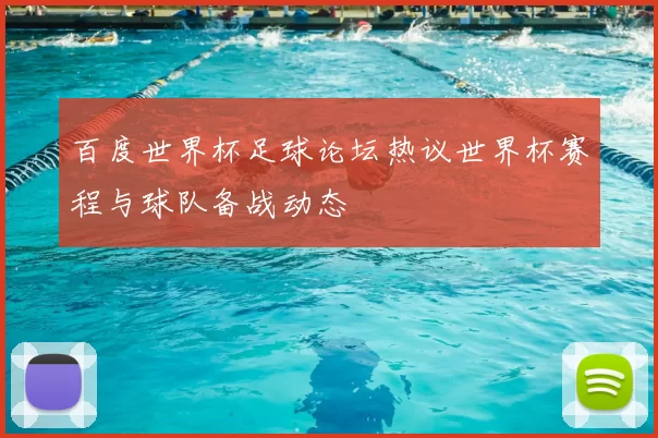 百度世界杯足球论坛热议世界杯赛程与球队备战动态