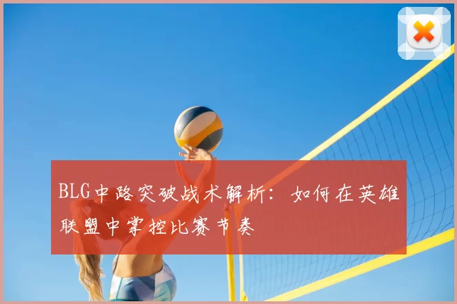 BLG中路突破战术解析：如何在英雄联盟中掌控比赛节奏