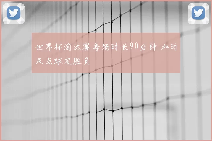 世界杯淘汰赛每场时长90分钟 加时及点球定胜负