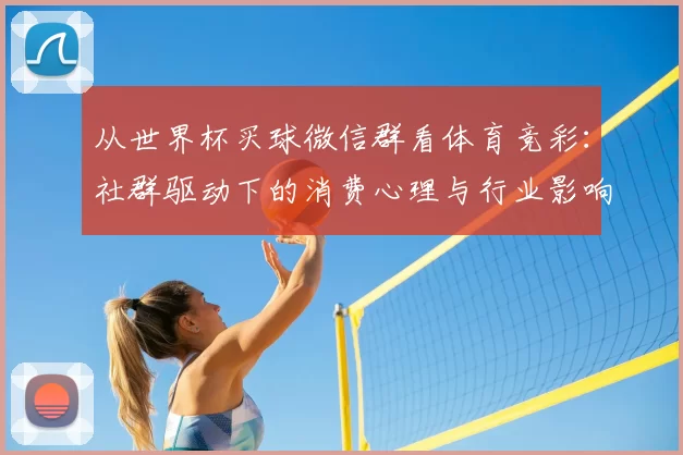 从世界杯买球微信群看体育竞彩：社群驱动下的消费心理与行业影响