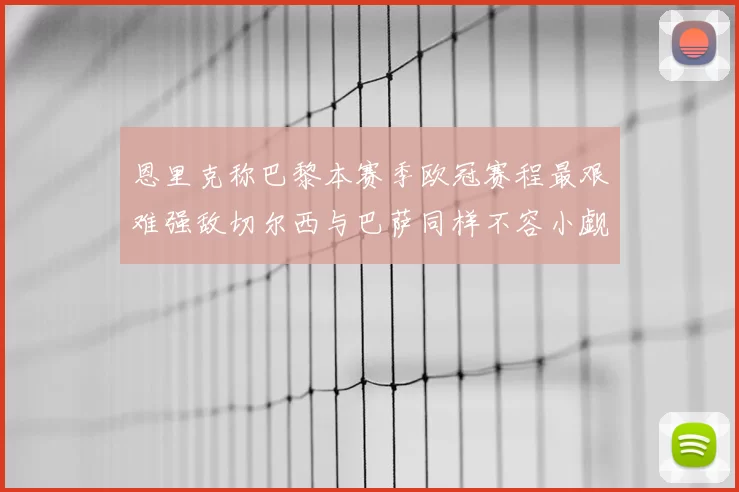 恩里克称巴黎本赛季欧冠赛程最艰难强敌切尔西与巴萨同样不容小觑