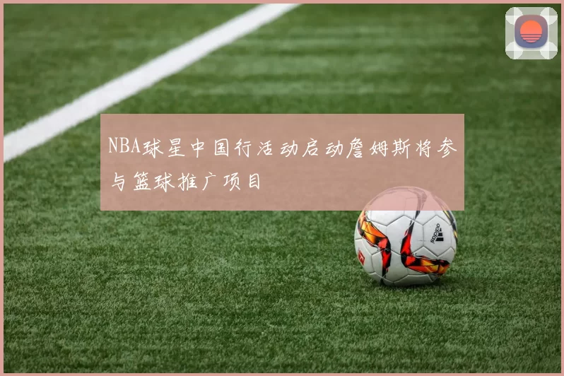 NBA球星中国行活动启动詹姆斯将参与篮球推广项目