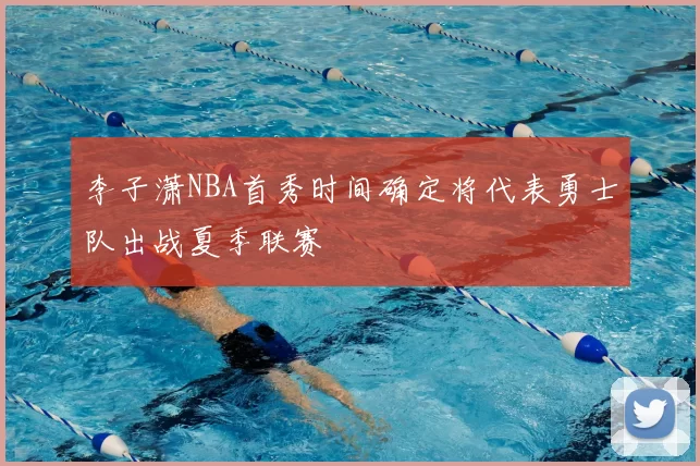 李子潇NBA首秀时间确定将代表勇士队出战夏季联赛