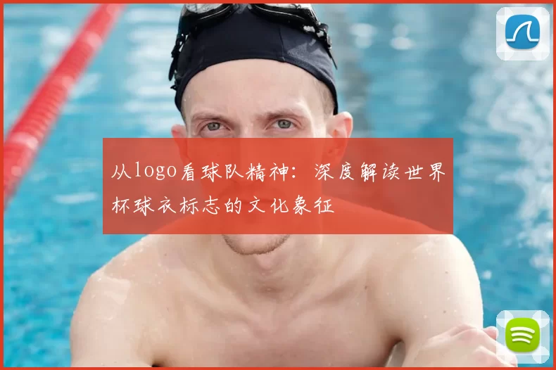 从logo看球队精神：深度解读世界杯球衣标志的文化象征