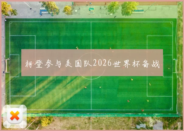 柯登参与美国队2026世界杯备战