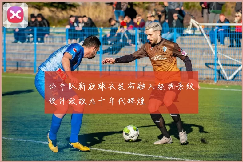 公牛队新款球衣发布融入经典条纹设计致敬九十年代辉煌