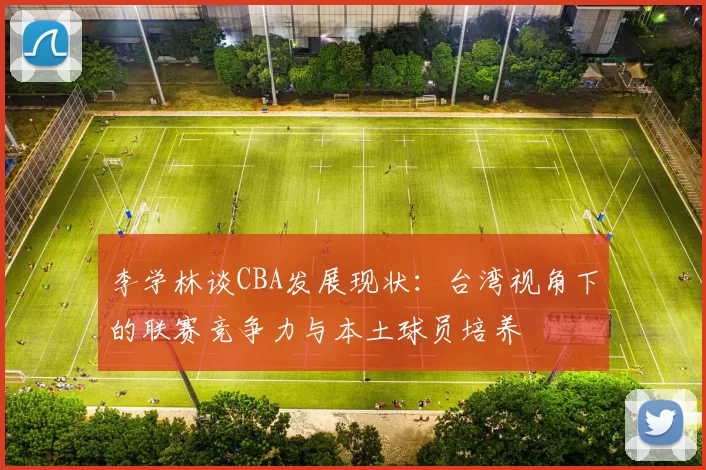 李学林谈CBA发展现状：台湾视角下的联赛竞争力与本土球员培养