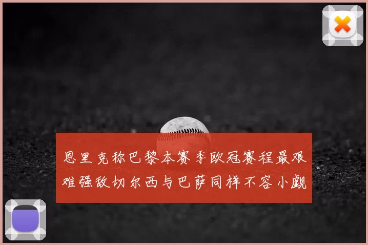 恩里克称巴黎本赛季欧冠赛程最艰难强敌切尔西与巴萨同样不容小觑