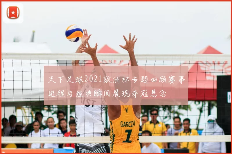 天下足球2021欧洲杯专题回顾赛事进程与经典瞬间展现夺冠悬念