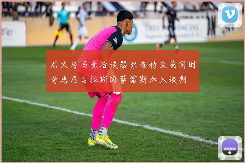 尤文与马竞洽谈瑟尔洛特交易同时考虑尼古拉斯冈萨雷斯加入谈判