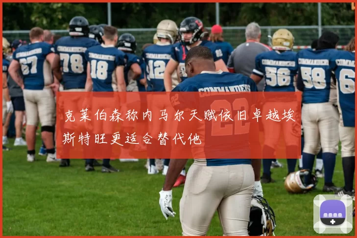 克莱伯森称内马尔天赋依旧卓越埃斯特旺更适合替代他