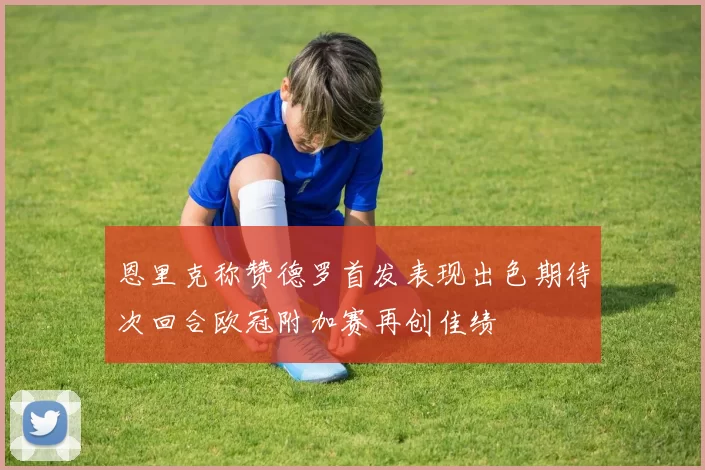 恩里克称赞德罗首发表现出色期待次回合欧冠附加赛再创佳绩