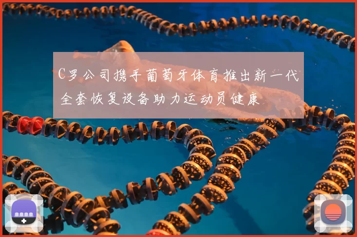C罗公司携手葡萄牙体育推出新一代全套恢复设备助力运动员健康