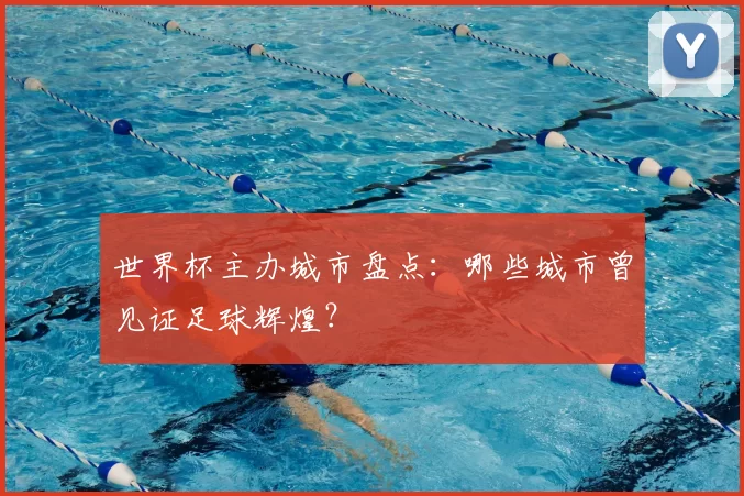 世界杯主办城市盘点:哪些城市曾见证足球辉煌?