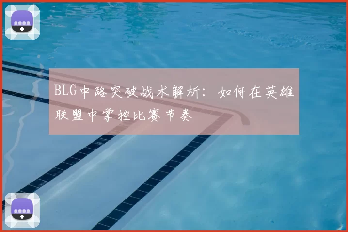 BLG中路突破战术解析：如何在英雄联盟中掌控比赛节奏