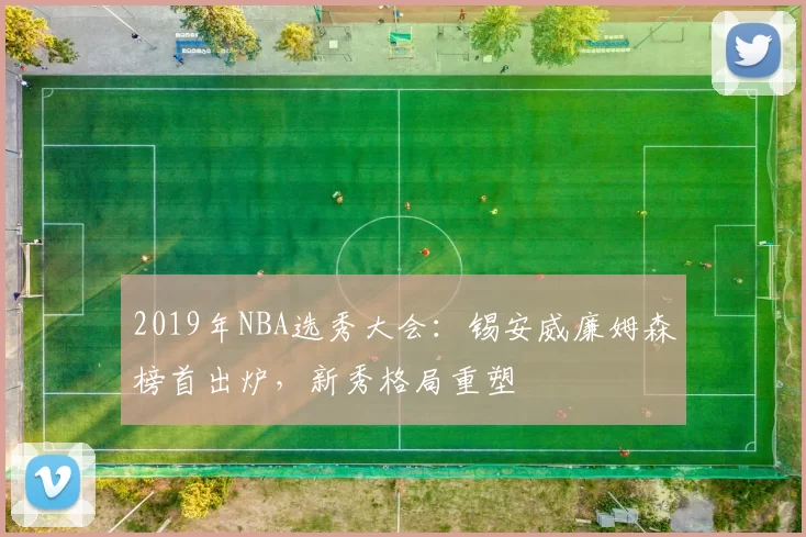 2019年NBA选秀大会：锡安威廉姆森榜首出炉，新秀格局重塑