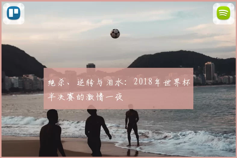 绝杀、逆转与泪水：2018年世界杯半决赛的激情一夜