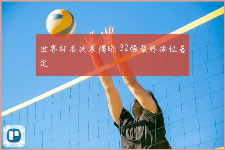 世界杯名次表揭晓 32强最终排位落定