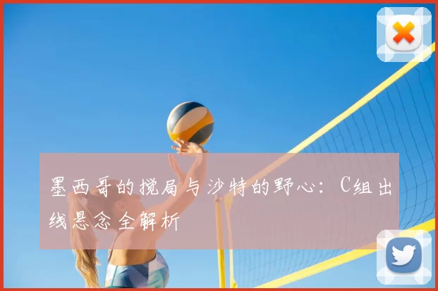 墨西哥的搅局与沙特的野心：C组出线悬念全解析