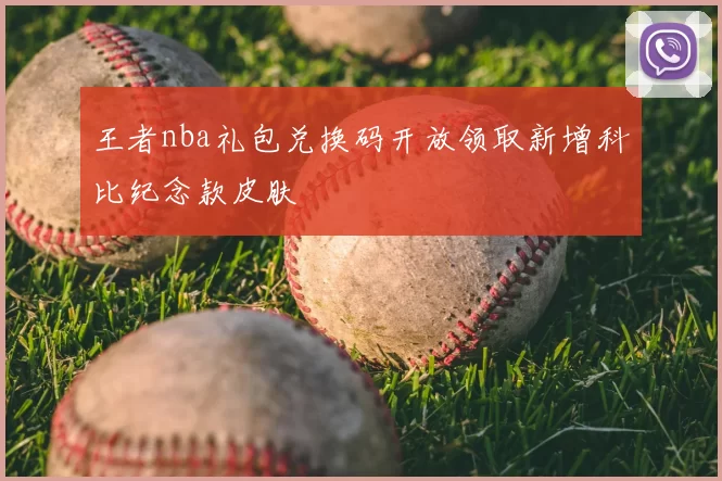 王者nba礼包兑换码开放领取新增科比纪念款皮肤