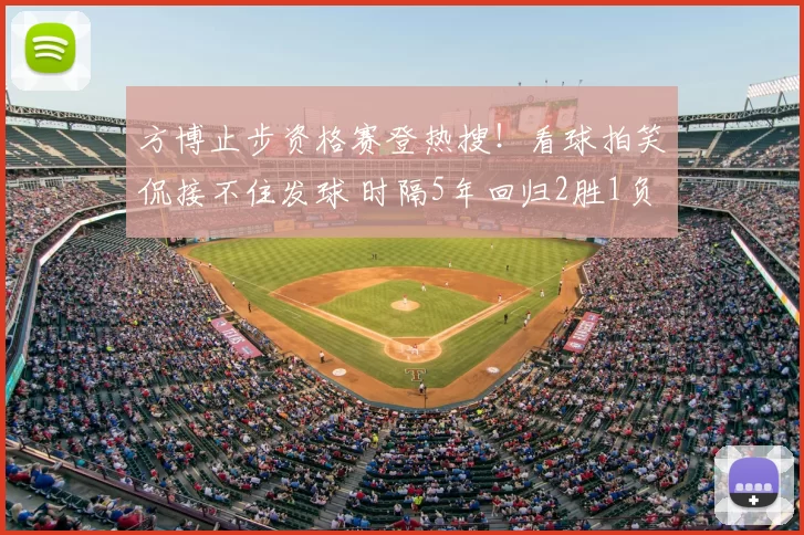 方博止步资格赛登热搜!看球拍笑侃接不住发球 时隔5年回归2胜1负