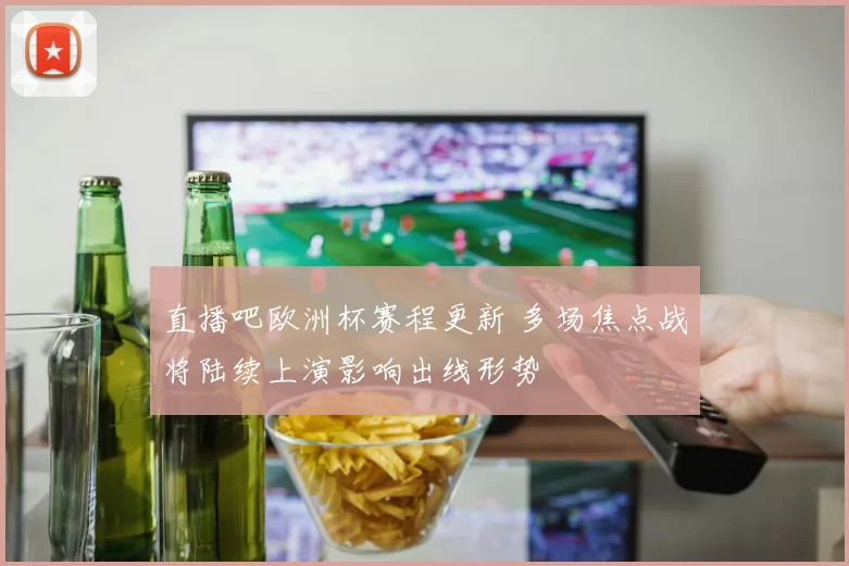 直播吧欧洲杯赛程更新 多场焦点战将陆续上演影响出线形势