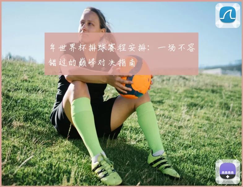 年世界杯排球赛程安排：一场不容错过的巅峰对决指南